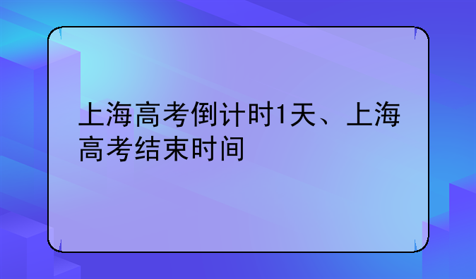 上海高考倒计时1天、上海高考结束时间
