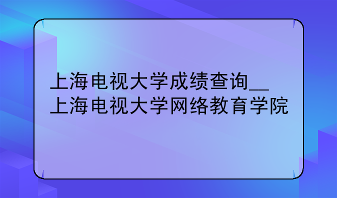 上海电视大学成绩查询__上海电视大学网络教育学院