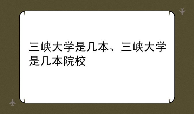三峡大学是几本、三峡大学是几本院校