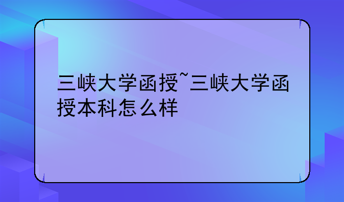 三峡大学函授~三峡大学函授本科怎么样