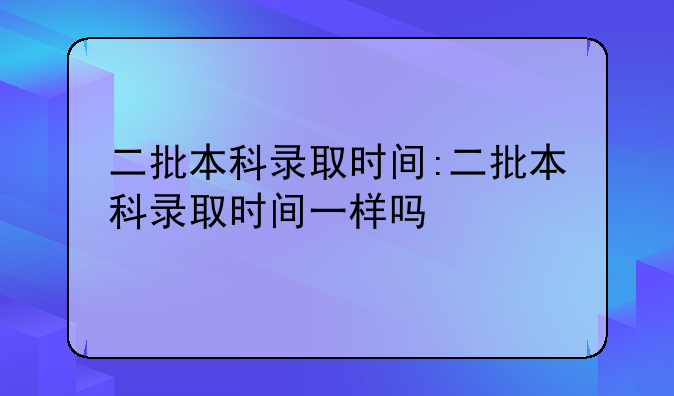 二批本科录取时间:二批本科录取时间一样吗