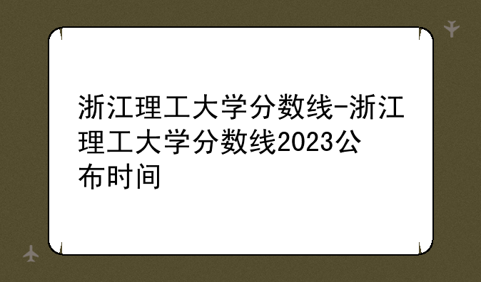 浙江理工大学分数线-浙江理工大学分数线2023公布时间