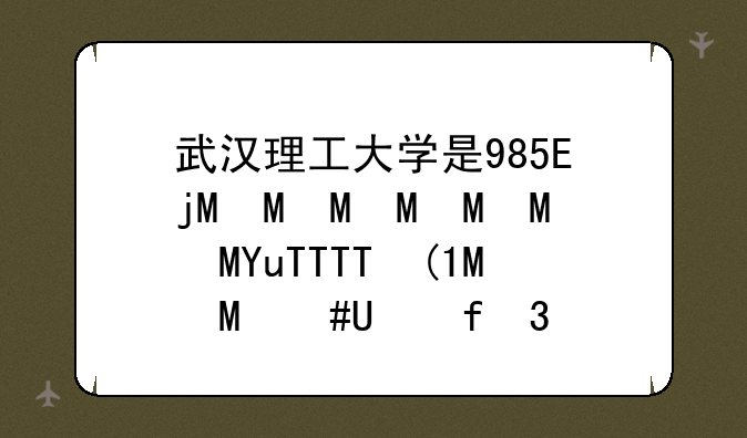 武汉理工大学是985还是211大学——武汉理工大学是985大学吗?