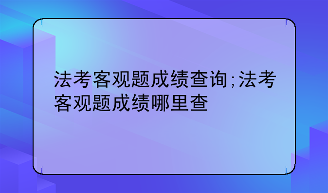 法考客观题成绩查询;法考客观题成绩哪里查