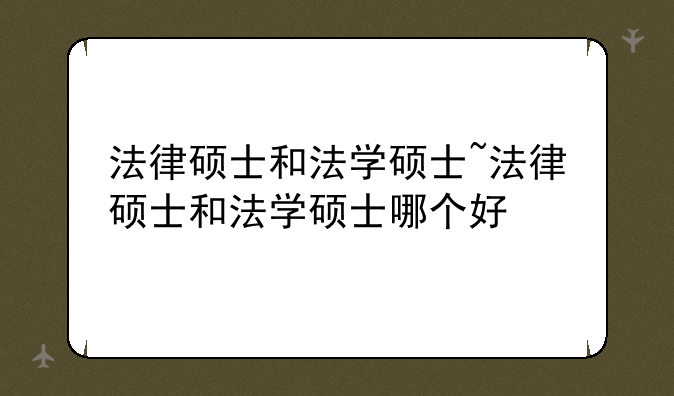 法律硕士和法学硕士~法律硕士和法学硕士哪个好