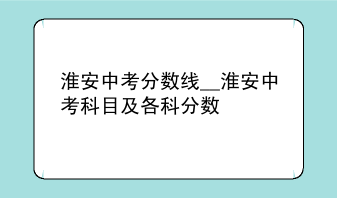 淮安中考分数线__淮安中考科目及各科分数