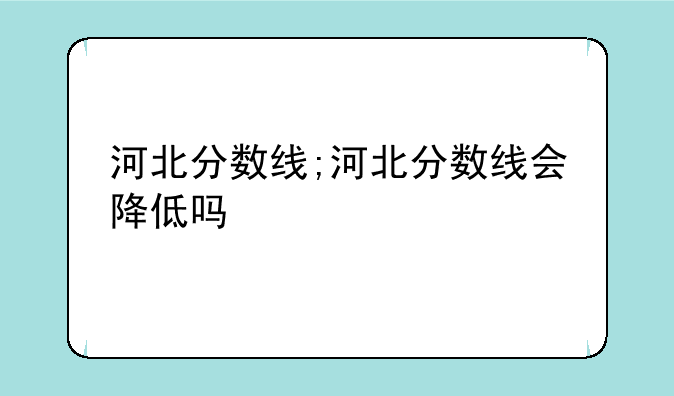 河北分数线;河北分数线会降低吗