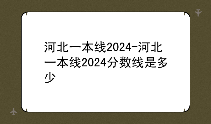 河北一本线2024-河北一本线2024分数线是多少