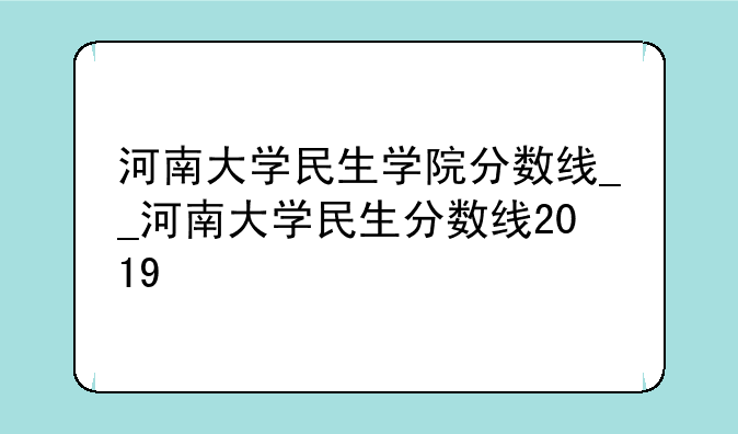 河南大学民生学院分数线__河南大学民生分数线2019