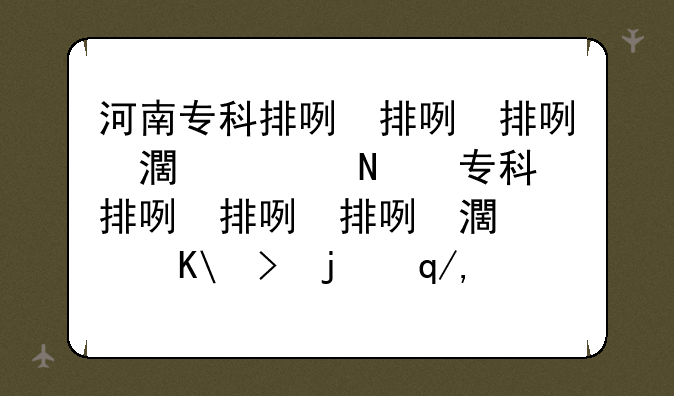 河南专科排名前十的公办学校--河南专科学校排名榜公办