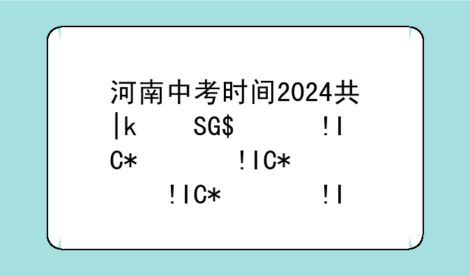 河南中考时间2024具体时间，河南中考时间2024具体时间是多少