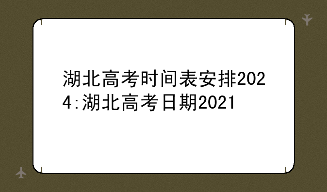 湖北高考时间表安排2024:湖北高考日期2021