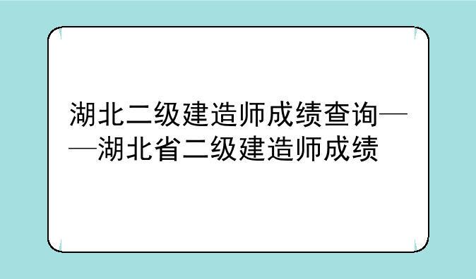 湖北二级建造师成绩查询——湖北省二级建造师成绩