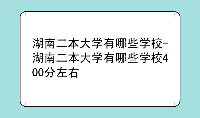湖南二本大学有哪些学校-湖南二本大学有哪些学校400分左右