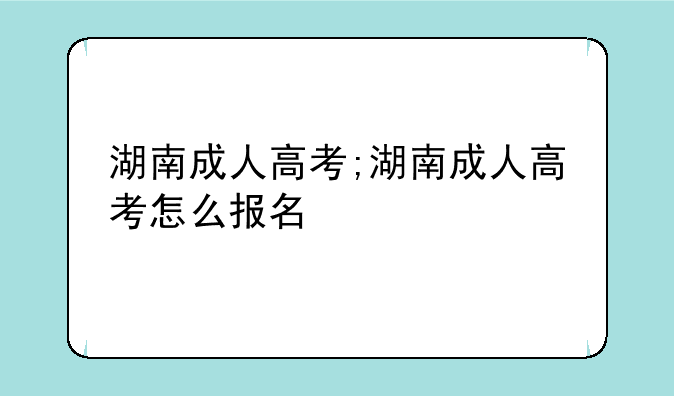 湖南成人高考;湖南成人高考怎么报名