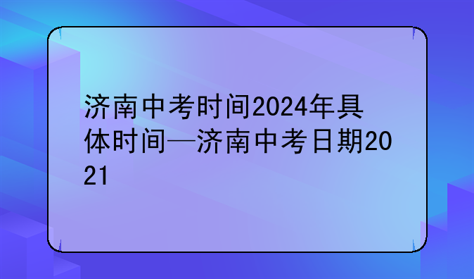 济南中考时间2024年具体时间—济南中考日期2021