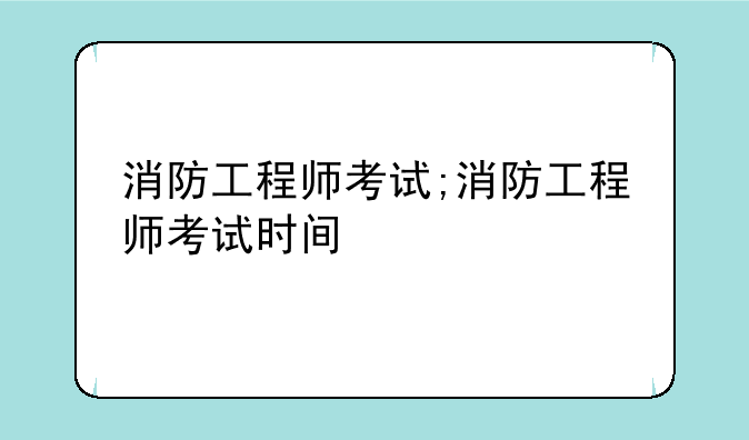 消防工程师考试;消防工程师考试时间