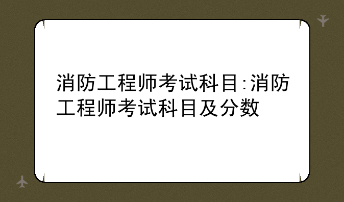 消防工程师考试科目:消防工程师考试科目及分数