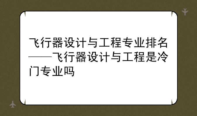 飞行器设计与工程专业排名——飞行器设计与工程是冷门专业吗