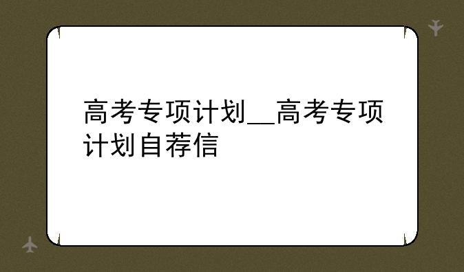 高考专项计划__高考专项计划自荐信