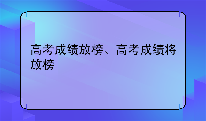 高考成绩放榜、高考成绩将放榜