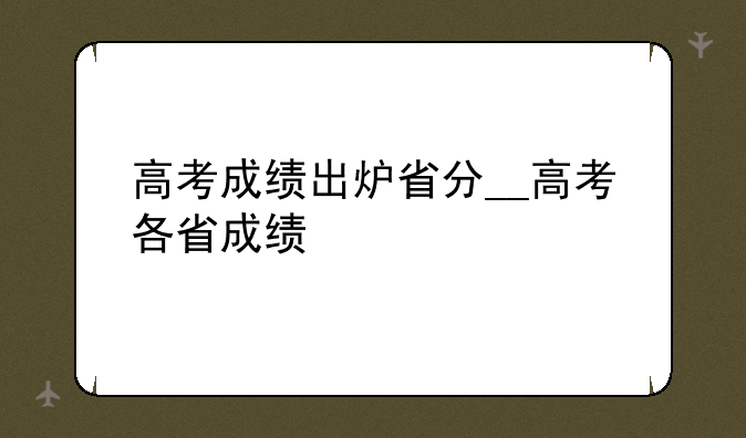高考成绩出炉省分__高考各省成绩