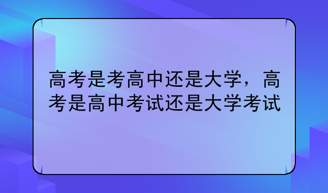 高考是考高中还是大学，高考是高中考试还是大学考试