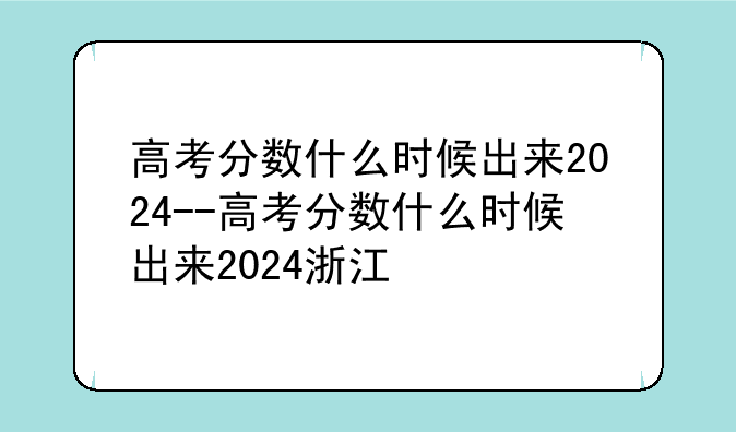 高考分数什么时候出来2024--高考分数什么时候出来2024浙江