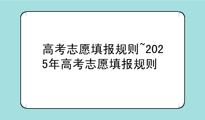 高考志愿填报规则~2025年高考志愿填报规则