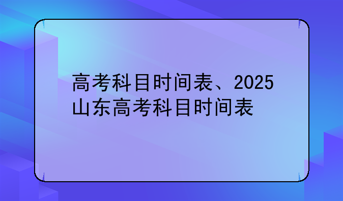 高考科目时间表、2025山东高考科目时间表