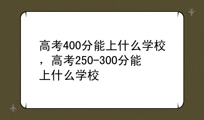 高考400分能上什么学校，高考250-300分能上什么学校