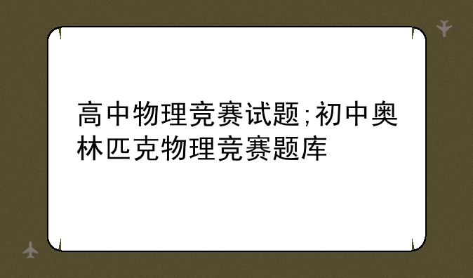 高中物理竞赛试题;初中奥林匹克物理竞赛题库