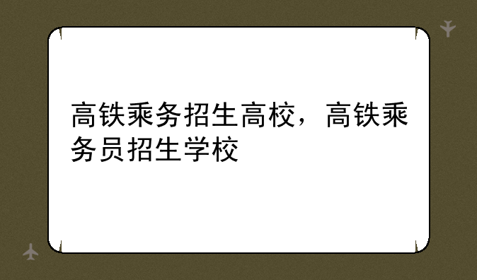 高铁乘务招生高校，高铁乘务员招生学校