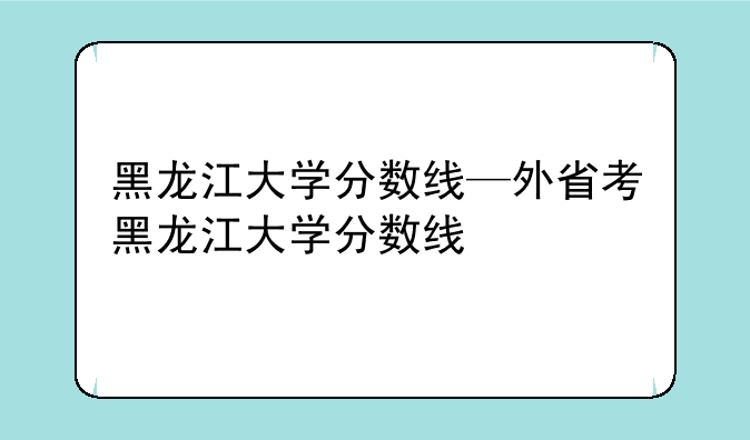 黑龙江大学分数线—外省考黑龙江大学分数线