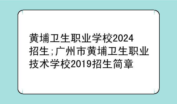 黄埔卫生职业学校2024招生;广州市黄埔卫生职业技术学校2019招生简章