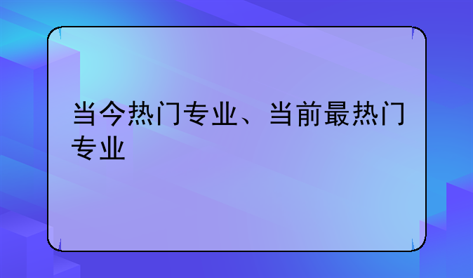 当今热门专业、当前最热门专业