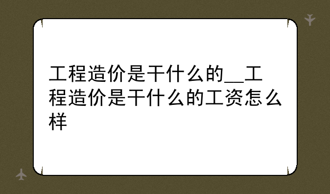 工程造价是干什么的__工程造价是干什么的工资怎么样
