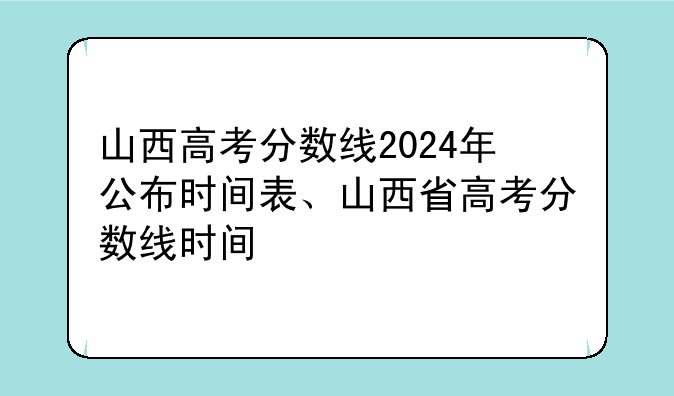 山西高考分数线2024年公布时间表、山西省高考分数线时间