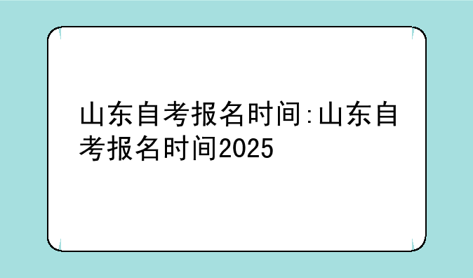 山东自考报名时间:山东自考报名时间2025