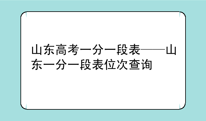 山东高考一分一段表——山东一分一段表位次查询