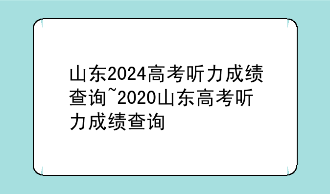 山东2024高考听力成绩查询~2020山东高考听力成绩查询