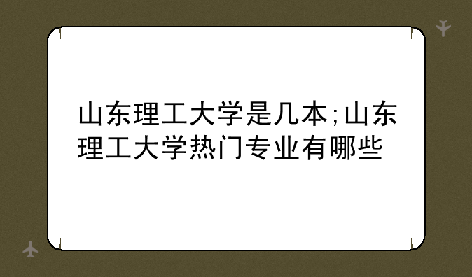 山东理工大学是几本;山东理工大学热门专业有哪些