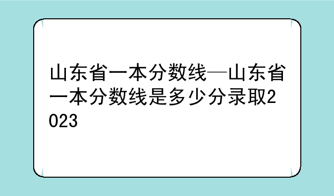 山东省一本分数线—山东省一本分数线是多少分录取2023