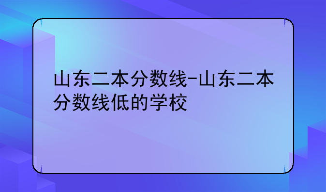 山东二本分数线-山东二本分数线低的学校