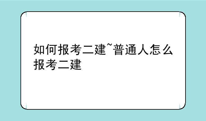 如何报考二建~普通人怎么报考二建