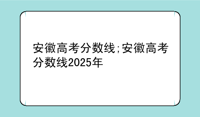 安徽高考分数线;安徽高考分数线2025年