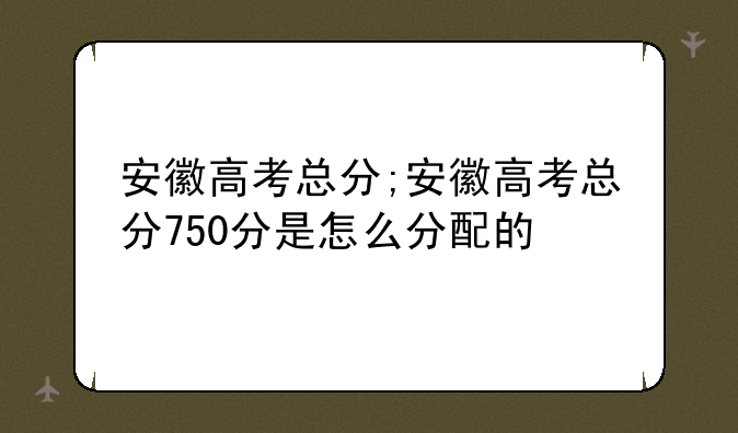 安徽高考总分;安徽高考总分750分是怎么分配的
