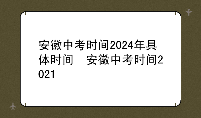 安徽中考时间2024年具体时间__安徽中考时间2021