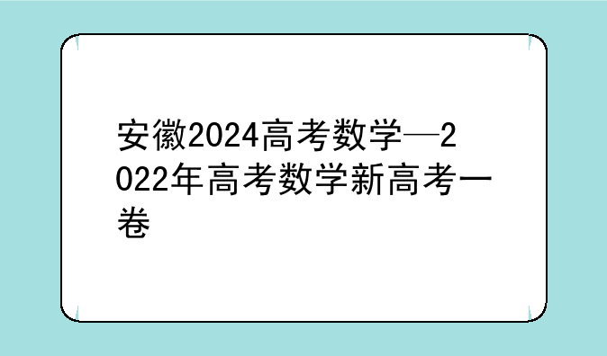 安徽2024高考数学—2022年高考数学新高考一卷