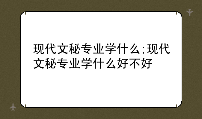 现代文秘专业学什么;现代文秘专业学什么好不好